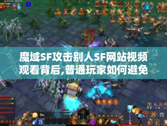 魔域SF攻击别人SF网站视频观看背后,普通玩家如何避免踩坑?