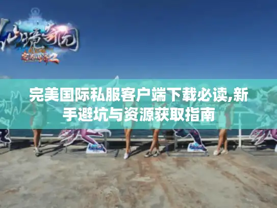 完美国际私服客户端下载必读,新手避坑与资源获取指南