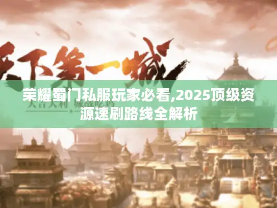 荣耀蜀门私服玩家必看,2025顶级资源速刷路线全解析