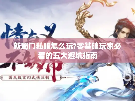 新蜀门私服怎么玩?零基础玩家必看的五大避坑指南