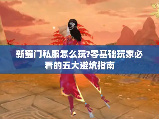 新蜀门私服怎么玩?零基础玩家必看的五大避坑指南