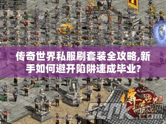 传奇世界私服刷套装全攻略,新手如何避开陷阱速成毕业?