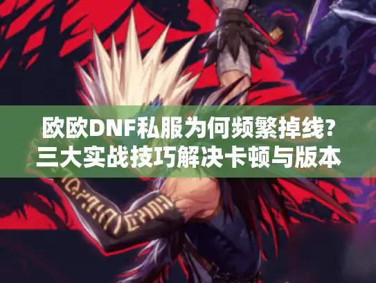 欧欧DNF私服为何频繁掉线?三大实战技巧解决卡顿与版本冲突 欧欧DNF私服为何频繁掉线?三大实战技巧解决卡顿与版本冲突