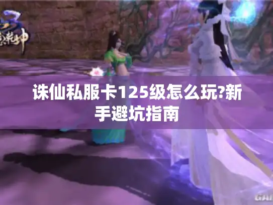 诛仙私服卡125级怎么玩?新手避坑指南