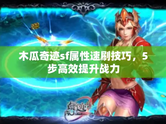 木瓜奇迹sf属性速刷技巧，5步高效提升战力