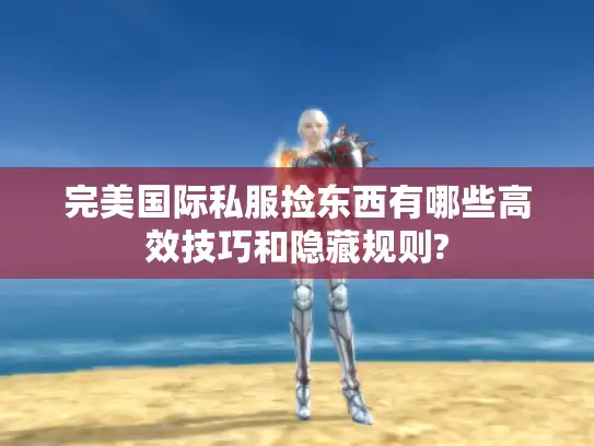 完美国际私服捡东西有哪些高效技巧和隐藏规则? 完美国际私服捡东西有哪些高效技巧和隐藏规则?