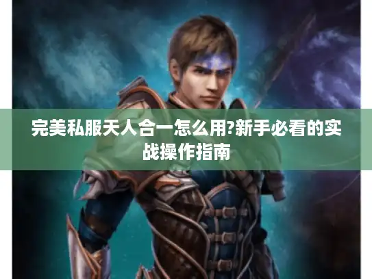 完美私服天人合一怎么用?新手必看的实战操作指南 完美私服天人合一怎么用?新手必看的实战操作指南
