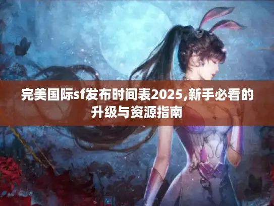 完美国际sf发布时间表2025,新手必看的升级与资源指南