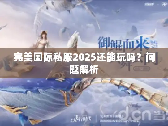 完美国际私服2025还能玩吗?问题解析 完美国际私服2025还能玩吗?问题解析