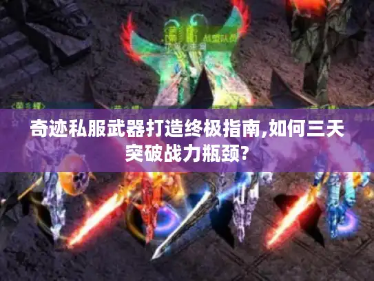 奇迹私服武器打造终极指南,如何三天突破战力瓶颈?