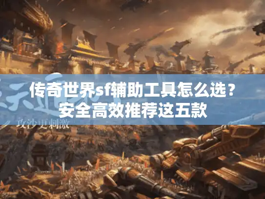 传奇世界sf辅助工具怎么选？安全高效推荐这五款