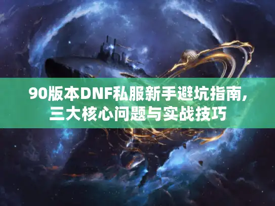 90版本DNF私服新手避坑指南,三大核心问题与实战技巧 90版本DNF私服新手避坑指南,三大核心问题与实战技巧