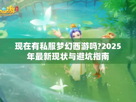 现在有私服梦幻西游吗?2025年最新现状与避坑指南 现在有私服梦幻西游吗?2025年最新现状与避坑指南