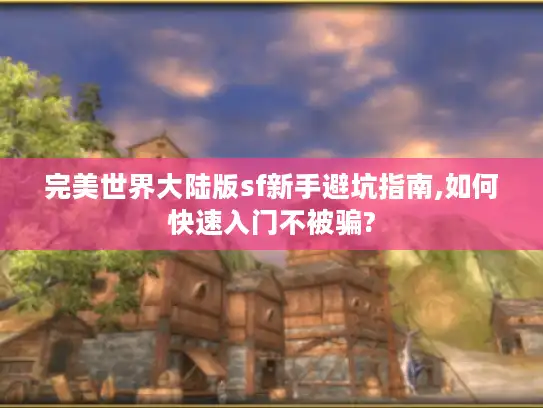 完美世界大陆版sf新手避坑指南,如何快速入门不被骗?