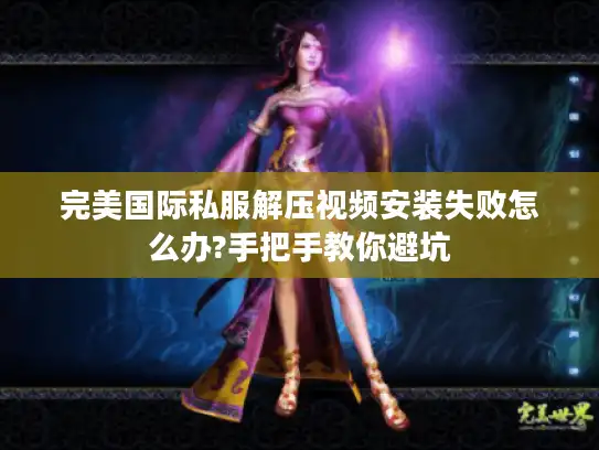 完美国际私服解压视频安装失败怎么办?手把手教你避坑