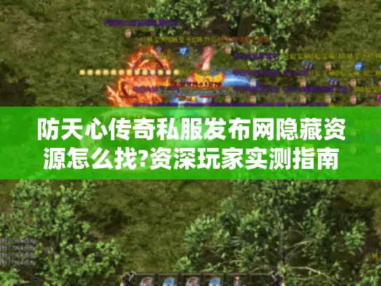 防天心传奇私服发布网隐藏资源怎么找?资深玩家实测指南 防天心传奇私服发布网隐藏资源怎么找?资深玩家实测指南