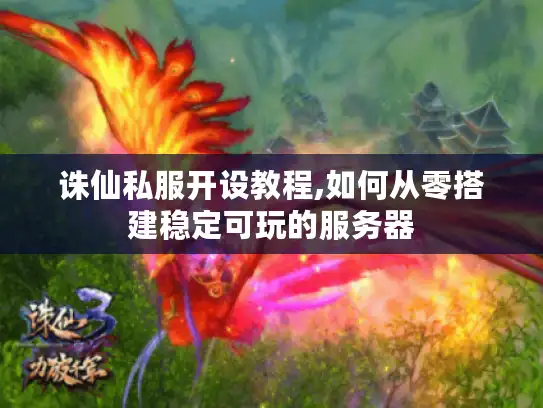 诛仙私服开设教程,如何从零搭建稳定可玩的服务器