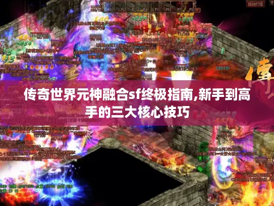 传奇世界元神融合sf终极指南,新手到高手的三大核心技巧