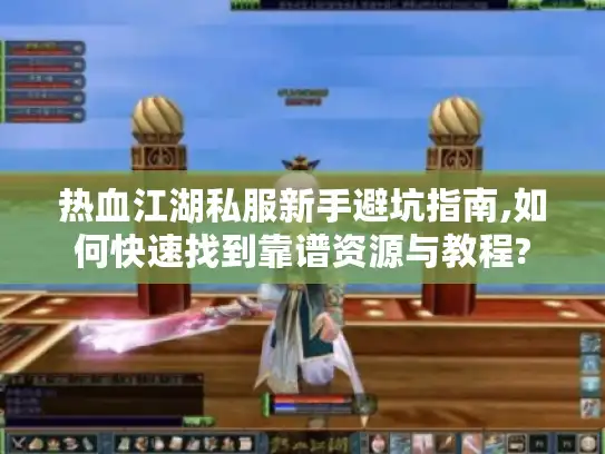热血江湖私服新手避坑指南,如何快速找到靠谱资源与教程? 热血江湖私服新手避坑指南,如何快速找到靠谱资源与教程?