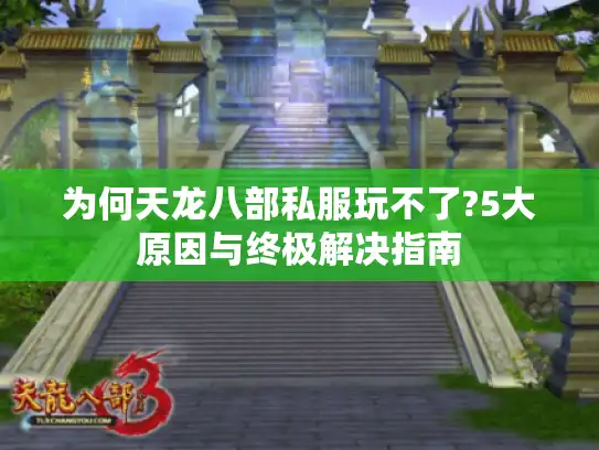 为何天龙八部私服玩不了?5大原因与终极解决指南