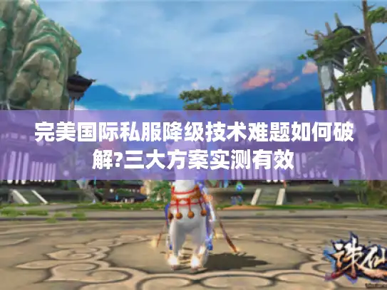 完美国际私服降级技术难题如何破解?三大方案实测有效