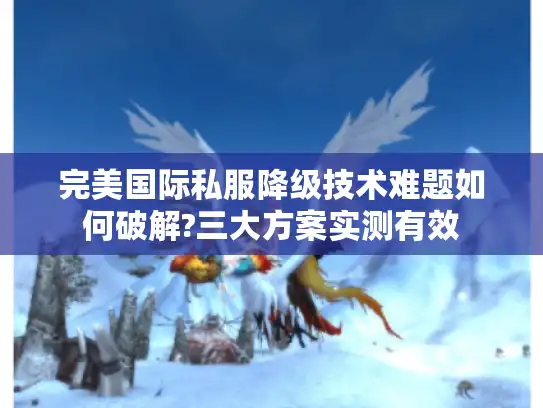完美国际私服降级技术难题如何破解?三大方案实测有效