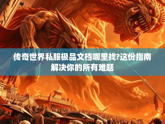 传奇世界私服极品文档哪里找?这份指南解决你的所有难题