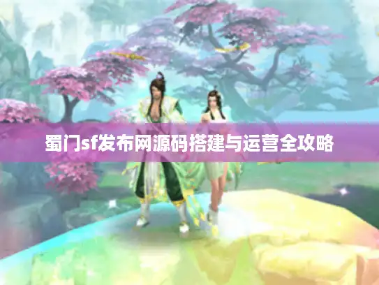蜀门sf发布网源码搭建与运营全攻略 蜀门sf发布网源码搭建与运营全攻略