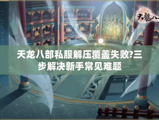 天龙八部私服解压覆盖失败?三步解决新手常见难题