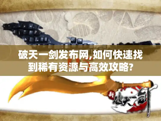 破天一剑发布网,如何快速找到稀有资源与高效攻略? 破天一剑发布网,如何快速找到稀有资源与高效攻略?