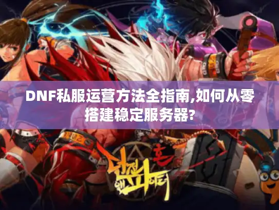 DNF私服运营方法全指南,如何从零搭建稳定服务器?