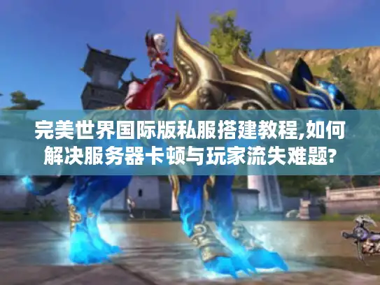 完美世界国际版私服搭建教程,如何解决服务器卡顿与玩家流失难题?