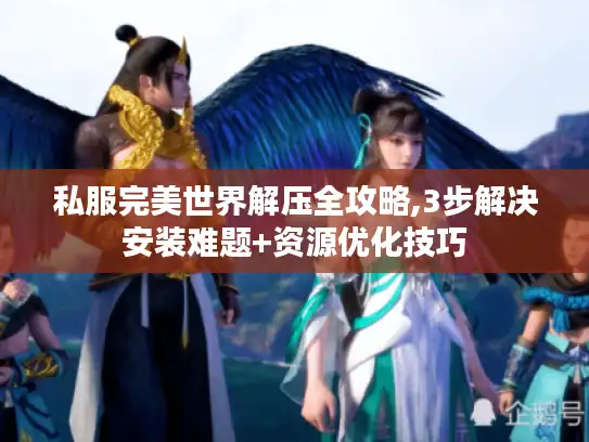 私服完美世界解压全攻略,3步解决安装难题+资源优化技巧