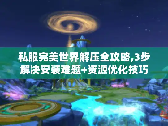 私服完美世界解压全攻略,3步解决安装难题+资源优化技巧