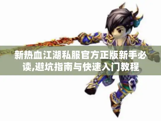 新热血江湖私服官方正版新手必读,避坑指南与快速入门教程
