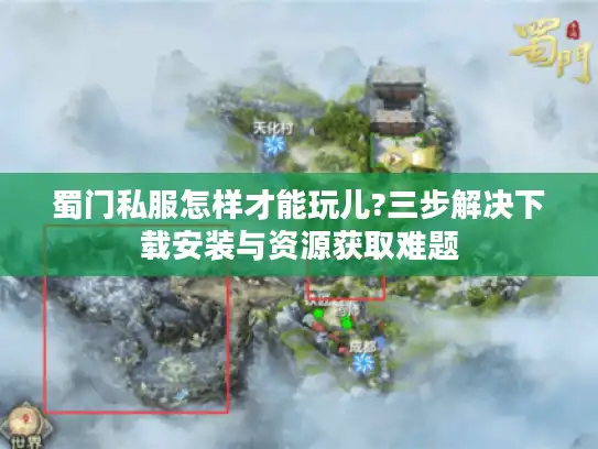 蜀门私服怎样才能玩儿?三步解决下载安装与资源获取难题 蜀门私服怎样才能玩儿?三步解决下载安装与资源获取难题