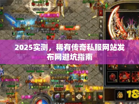 2025实测,稀有传奇私服网站发布网避坑指南 2025实测,稀有传奇私服网站发布网避坑指南