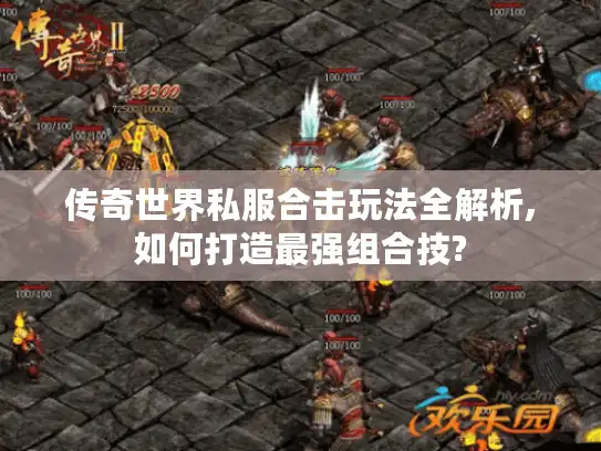 传奇世界私服合击玩法全解析,如何打造最强组合技?