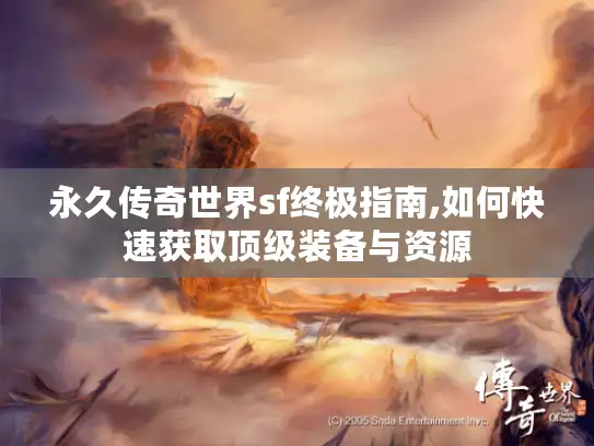 永久传奇世界sf终极指南,如何快速获取顶级装备与资源