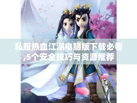 私服热血江湖电脑版下载必看,5个安全技巧与资源推荐