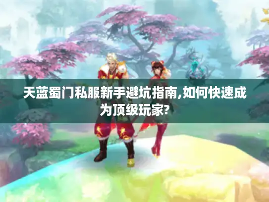 天蓝蜀门私服新手避坑指南,如何快速成为顶级玩家? 天蓝蜀门私服新手避坑指南,如何快速成为顶级玩家?