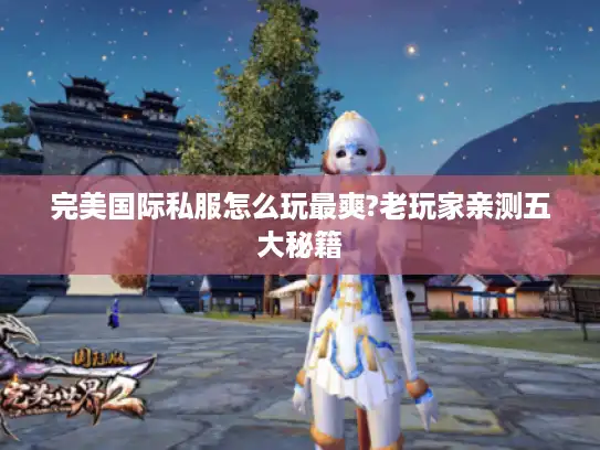 完美国际私服怎么玩最爽?老玩家亲测五大秘籍 完美国际私服怎么玩最爽?老玩家亲测五大秘籍