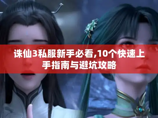诛仙3私服新手必看,10个快速上手指南与避坑攻略