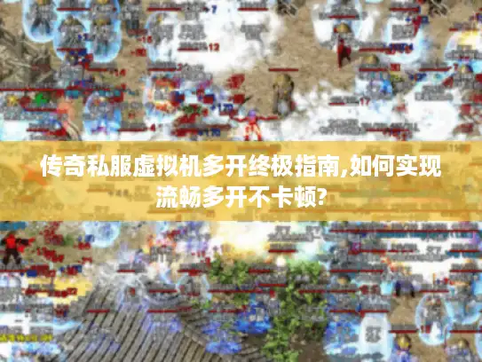 传奇私服虚拟机多开终极指南,如何实现流畅多开不卡顿?