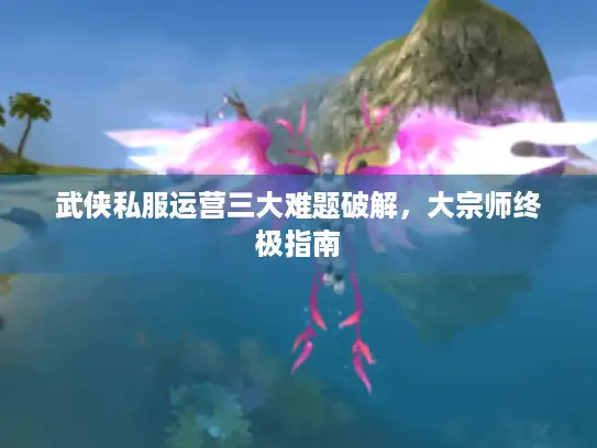 武侠私服运营三大难题破解，大宗师终极指南