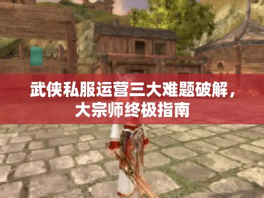 武侠私服运营三大难题破解，大宗师终极指南