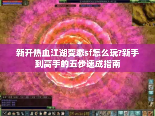 新开热血江湖变态sf怎么玩?新手到高手的五步速成指南