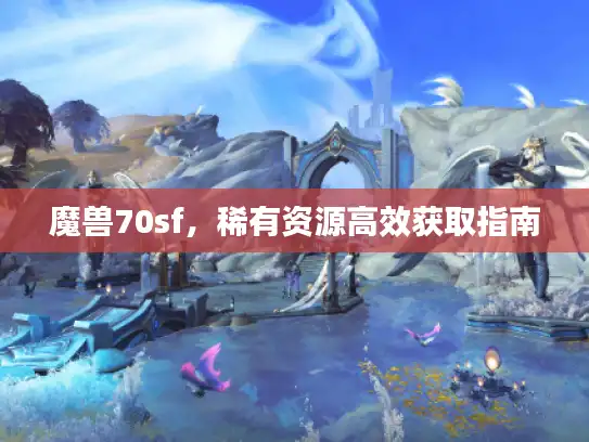 魔兽70sf,稀有资源高效获取指南 魔兽70sf,稀有资源高效获取指南