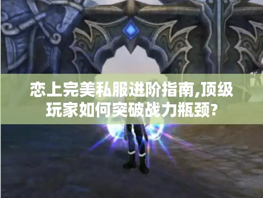 恋上完美私服进阶指南,顶级玩家如何突破战力瓶颈? 恋上完美私服进阶指南,顶级玩家如何突破战力瓶颈?