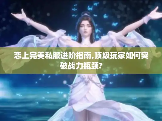 恋上完美私服进阶指南,顶级玩家如何突破战力瓶颈? 恋上完美私服进阶指南,顶级玩家如何突破战力瓶颈?